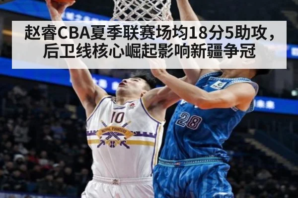 赵睿CBA夏季联赛场均18分5助攻，后卫线核心崛起影响新疆争冠
