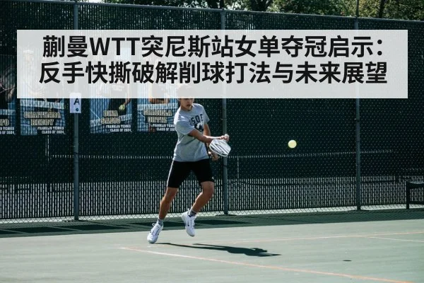 蒯曼WTT突尼斯站女单夺冠启示：反手快撕破解削球打法与未来展望
