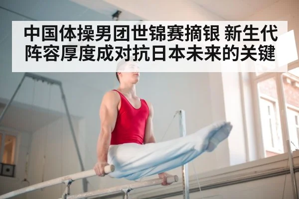 中国体操男团世锦赛摘银 新生代阵容厚度成对抗日本未来的关键