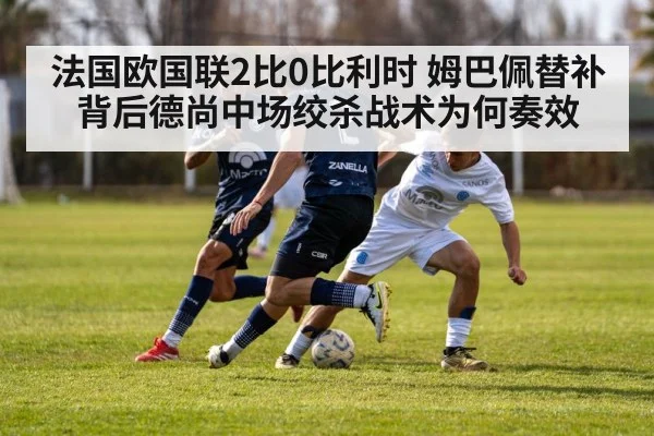 法国欧国联2比0比利时 姆巴佩替补背后德尚中场绞杀战术为何奏效