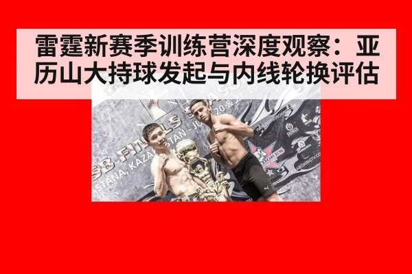 雷霆新赛季训练营深度观察：亚历山大持球发起与内线轮换评估